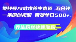 视频号AI武术养生赛道,五分钟一条原创视频,带货单日几张,养生粉丝快速涨粉【揭秘】-葛仙仙资源库