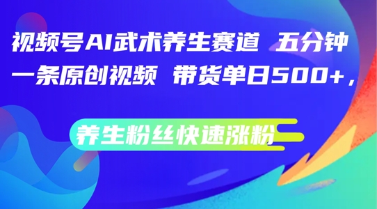 视频号AI武术养生赛道，五分钟一条原创视频，带货单日几张，养生粉丝快速涨粉【揭秘】-葛仙仙资源库