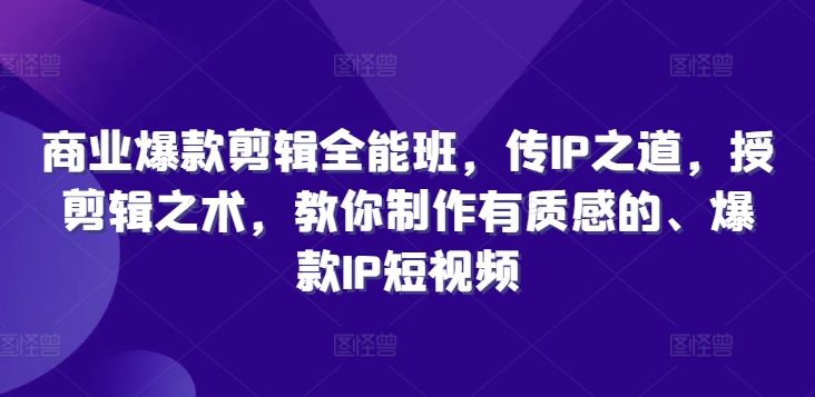 商业爆款剪辑全能班，传IP之道，授剪辑之术，教你制作有质感的、爆款IP短视频-葛仙仙资源库