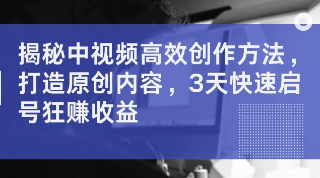 揭秘中视频高效创作方法，打造原创内容，3天快速启号狂赚收益【揭秘】-葛仙仙资源库