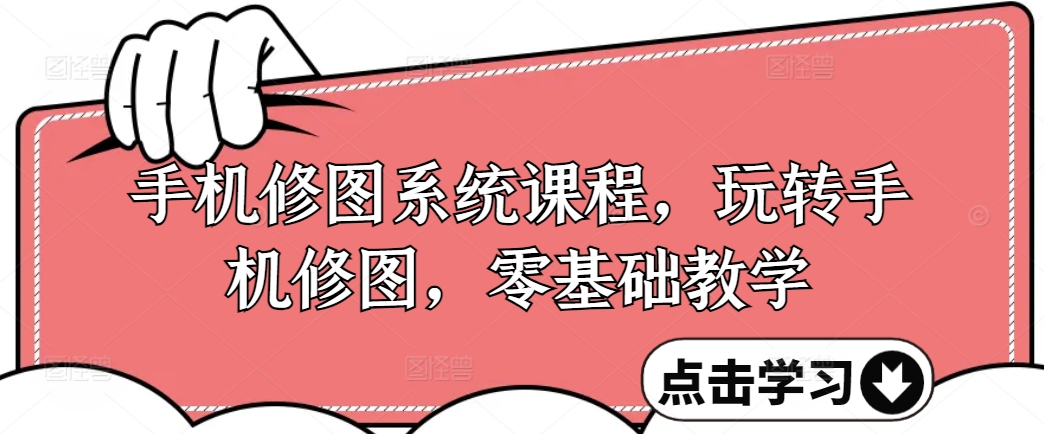 手机修图系统课程，玩转手机修图，零基础教学-葛仙仙资源库