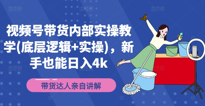 视频号带货内部实操教学(底层逻辑+实操)，新手也能日入4k-葛仙仙资源库