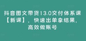 抖音图文带货13.0交付体系课【新课】,快速出单拿结果,高效做账号-葛仙仙资源库