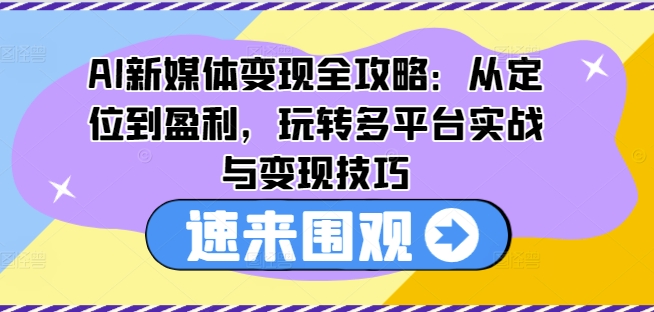 AI新媒体变现全攻略：从定位到盈利，玩转多平台实战与变现技巧-葛仙仙资源库