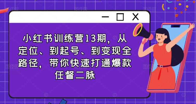 小红书训练营13期，从定位、到起号、到变现全路径，带你快速打通爆款任督二脉-葛仙仙资源库