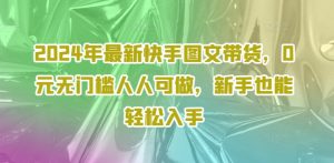2024年最新快手图文带货,0元无门槛人人可做,新手也能轻松入手-葛仙仙资源库