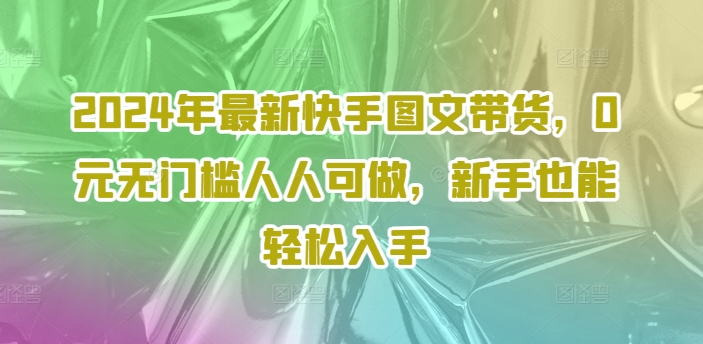 2024年最新快手图文带货，0元无门槛人人可做，新手也能轻松入手-葛仙仙资源库