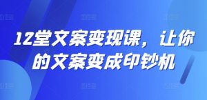 12堂文案变现课,让你的文案变成印钞机-葛仙仙资源库