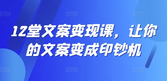 12堂文案变现课，让你的文案变成印钞机-葛仙仙资源库