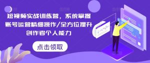 短视频实战训练营,系统掌握账号运营精细操作/全方位提升创作者个人能力-葛仙仙资源库