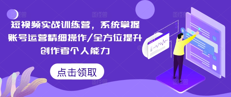短视频实战训练营，系统掌握账号运营精细操作/全方位提升创作者个人能力-葛仙仙资源库