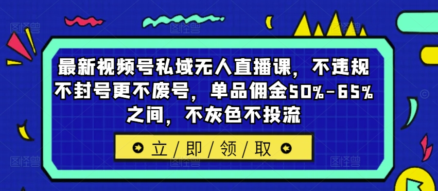 最新视频号私域无人直播课，不违规不封号更不废号，单品佣金50%-65%之间，不灰色不投流-葛仙仙资源库