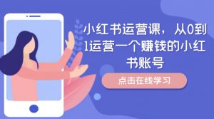 小红书运营课,从0到1运营一个赚钱的小红书账号-葛仙仙资源库