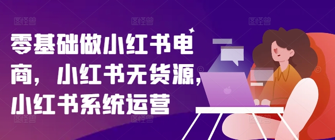 零基础做小红书电商，小红书无货源，小红书系统运营-葛仙仙资源库