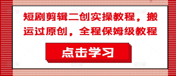 短剧剪辑二创实操教程，搬运过原创，全程保姆级教程-葛仙仙资源库