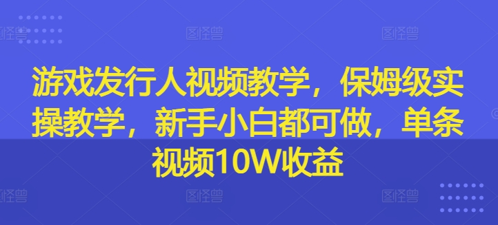 游戏发行人视频教学，保姆级实操教学，新手小白都可做，单条视频10W收益-葛仙仙资源库