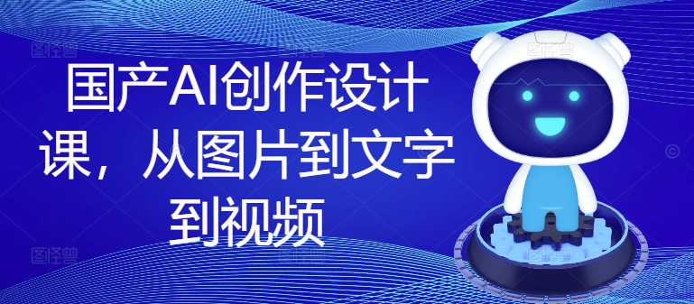 国产AI创作设计课，从图片到文字到视频-葛仙仙资源库