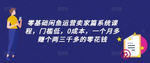 零基础闲鱼运营卖家篇系统课程,门槛低,0成本,一个月多赚个两三千多的零花钱-葛仙仙资源库