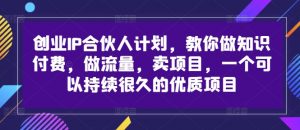 创业IP合伙人计划,教你做知识付费,做流量,卖项目,一个可以持续很久的优质项目-葛仙仙资源库