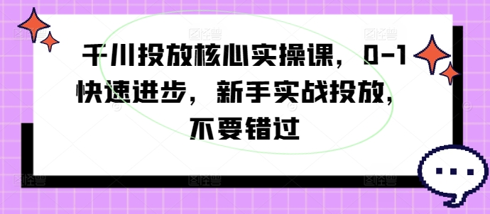 千川投放核心实操课，0-1快速进步，新手实战投放，不要错过-葛仙仙资源库