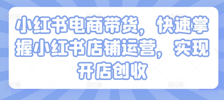 小红书电商带货，快速掌握小红书店铺运营，实现开店创收-葛仙仙资源库