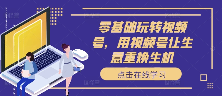 零基础玩转视频号，用视频号让生意重焕生机-葛仙仙资源库