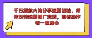 千万播放大佬分享短剧经验,带你玩转短剧推广变现,跟着操作看一遍就会-葛仙仙资源库