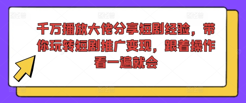 千万播放大佬分享短剧经验，带你玩转短剧推广变现，跟着操作看一遍就会-葛仙仙资源库