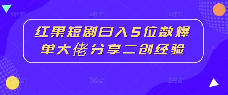 红果短剧日入5位数爆单大佬分享二创经验-葛仙仙资源库