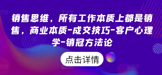 销售思维，所有工作本质上都是销售，商业本质-成交技巧-客户心理学-销冠方法论-葛仙仙资源库