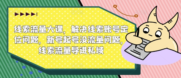 线索流量大课，解决线索账号定位问题，新号起号没流量问题，线索流量导进私域-葛仙仙资源库