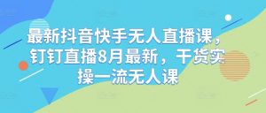 最新抖音快手无人直播课,钉钉直播8月最新,干货实操一流无人课-葛仙仙资源库