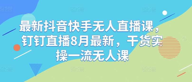 最新抖音快手无人直播课，钉钉直播8月最新，干货实操一流无人课-葛仙仙资源库