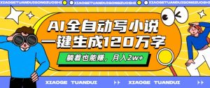 AI全自动写小说,一键生成120万字,躺着也能赚,月入2w+【揭秘】-葛仙仙资源库
