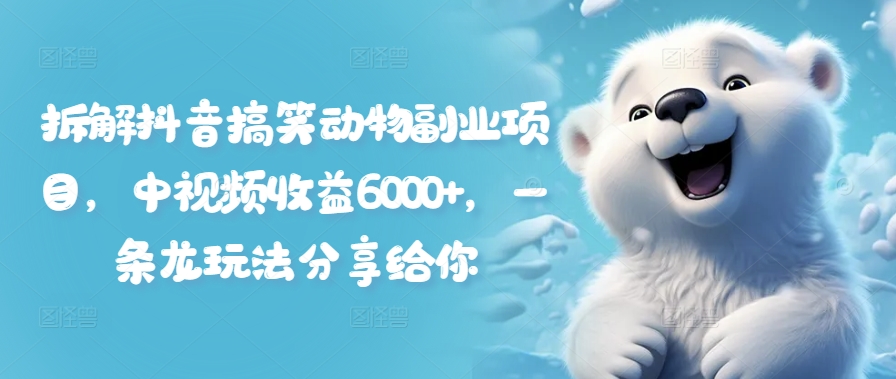 拆解抖音搞笑动物副业项目，中视频收益6000+，一条龙玩法分享给你-葛仙仙资源库