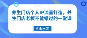 养生门店个人IP流量打造,养生门店老板不能错过的一堂课-葛仙仙资源库