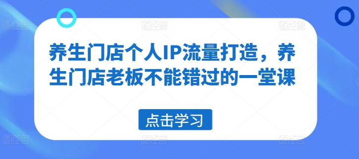 养生门店个人IP流量打造，养生门店老板不能错过的一堂课-葛仙仙资源库