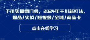 千川实操闭门会,2024年干川新打法,爆品/实战/短视频/全域/商品卡-葛仙仙资源库
