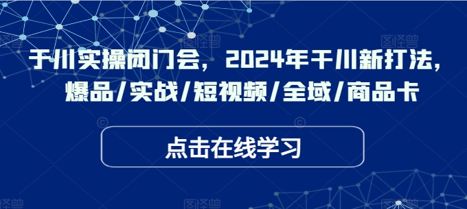 千川实操闭门会，2024年干川新打法，爆品/实战/短视频/全域/商品卡-葛仙仙资源库