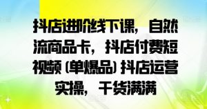 抖店进阶线下课,自然流商品卡,抖店付费短视频(单爆品)抖店运营实操,干货满满-葛仙仙资源库