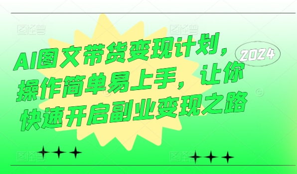 AI图文带货变现计划，操作简单易上手，让你快速开启副业变现之路-葛仙仙资源库