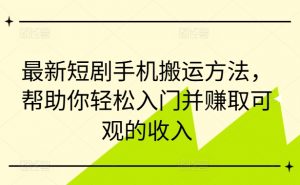 最新短剧手机搬运方法，帮助你轻松入门并赚取可观的收入-葛仙仙资源库
