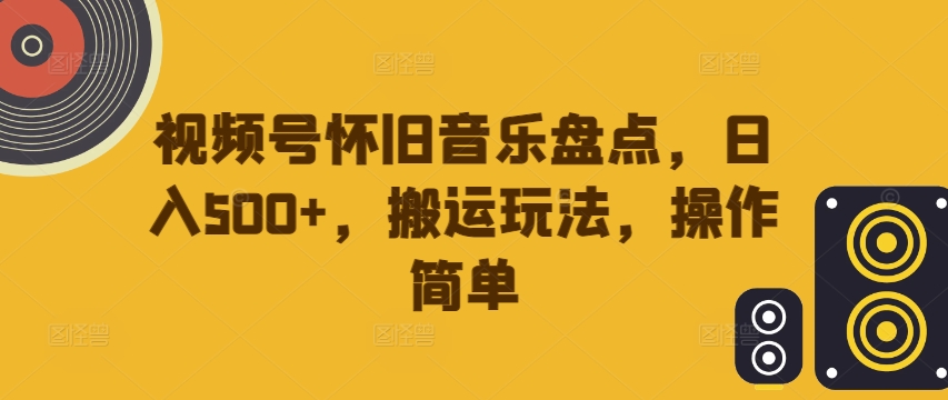 视频号怀旧音乐盘点，日入500+，搬运玩法，操作简单【揭秘】-葛仙仙资源库