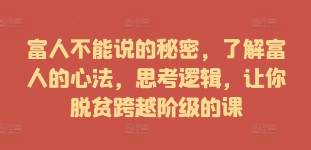 富人不能说的秘密，了解富人的心法，思考逻辑，让你脱贫跨越阶级的课-葛仙仙资源库