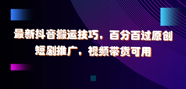 最新抖音搬运技巧，百分百过原创，短剧推广，视频带货可用【揭秘】-葛仙仙资源库