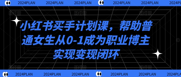 小红书买手计划课，帮助普通女生从0-1成为职业博主实现变现闭环-葛仙仙资源库