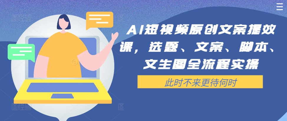 AI短视频原创文案提效课，选题、文案、脚本、文生图全流程实操-葛仙仙资源库