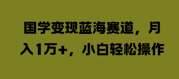 国学变现蓝海赛道，月入1W+，小白轻松操作【揭秘】-葛仙仙资源库