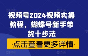 视频号2024视频实操教程，蝴蝶号新手带货十步法-葛仙仙资源库