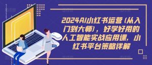 2024AI小红书运营(从入门到大师)，好学好用的人工智能实战应用课，小红书平台策略详解-葛仙仙资源库